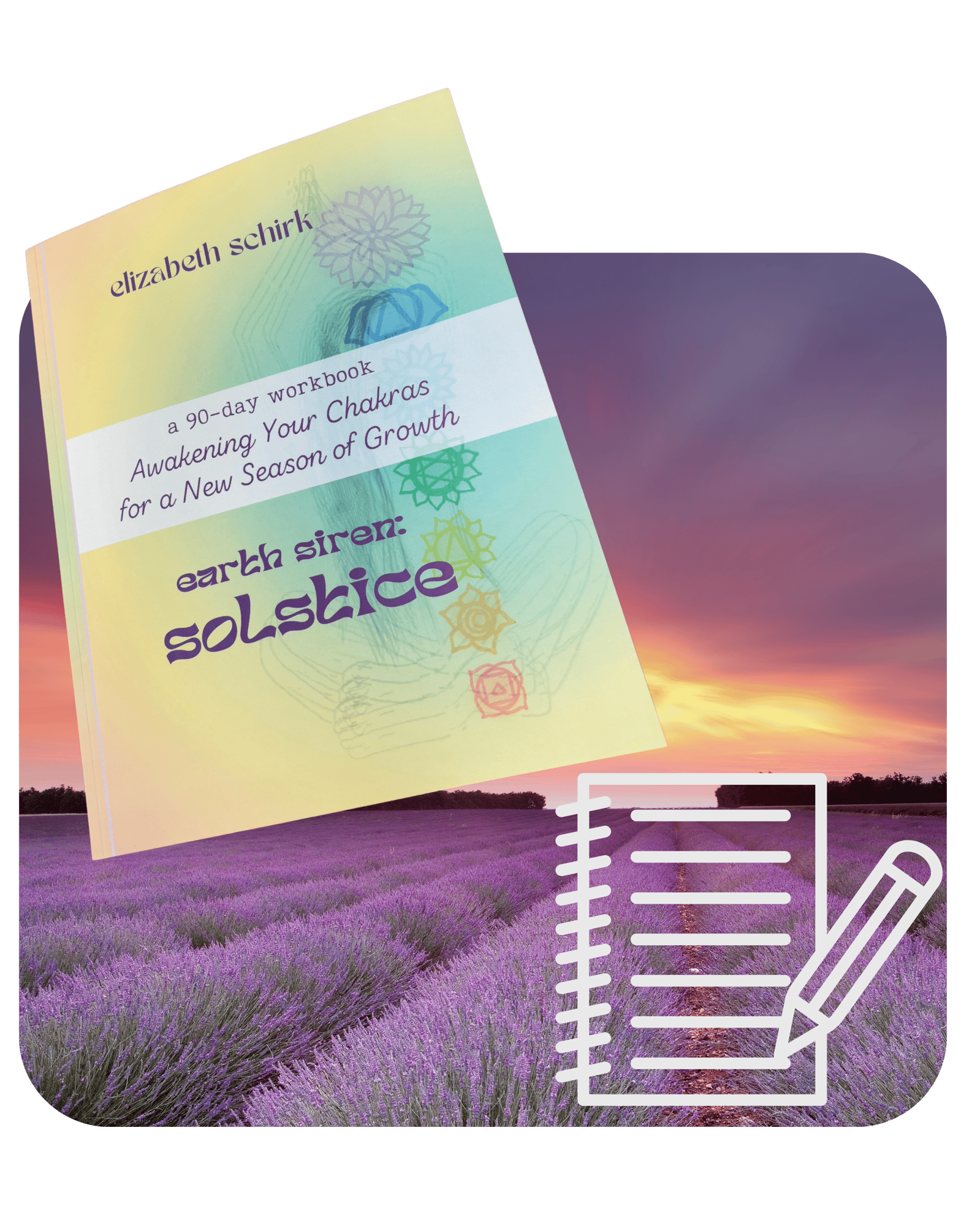 Photo of the book Earth Siren Solstice by Elizabeth Schirk, a 90-day chakra workbook, displayed above a lavender field at sunset with a notepad and pencil icon in the corner. Photo of the book Earth Siren Solstice by Elizabeth Schirk, a 90-day chakra workbook, displayed above a lavender field at sunset with a notepad and pencil icon in the corner.